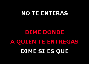 N0 TE ENTERAS

DIME DONDE
A QUIEN TE ENTREGAS
DIME SI ES QUE