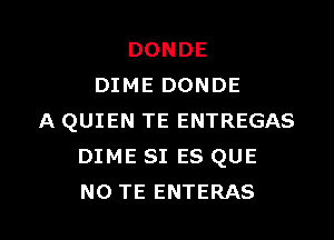 DONDE
DIME DONDE

A QUIEN TE ENTREGAS
DIME SI ES QUE
NO TE ENTERAS