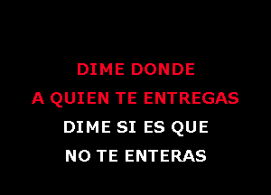 DIME DONDE

A QUIEN TE ENTREGAS
DIME SI ES QUE
NO TE ENTERAS