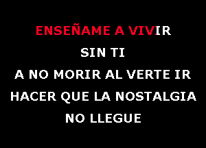 ENSENAME AVIVIR
SIN TI
A N0 MORIR AL VERTE IR
HACER QUE LA NOSTALGIA
N0 LLEGUE