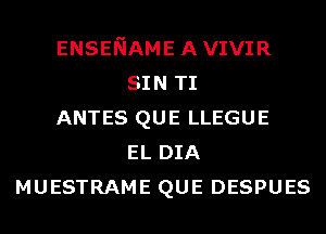 ENSENAME AVIVIR
SIN TI
ANTES QUE LLEGUE
EL DIA
MUESTRAME QUE DESPUES