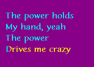 The power holds
My hand, yeah

The power
Drives me crazy