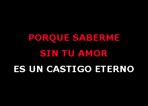 PORQUE SABERME

SIN TU AMOR
ES UN CASTIGO ETERNO