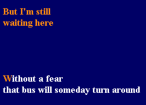 But I'm still
waiting here

Without a fear
that bus will someday turn around