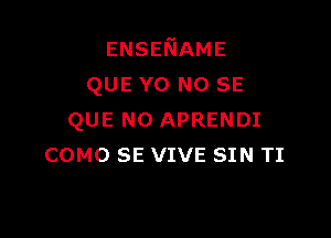 ENSENAME
QUE YO NO SE

QUE NO APRENDI
COMO SE VIVE SIN TI