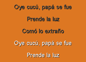 Oye cuca, papa se fue
Prende la luz
Como lo extrafio
(Jye cucfh pan)? 33 hJe

Prendelaluz