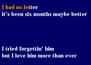 I had no letter
it's been six months maybe better

I tried forgettin' him
but I love him more than ever