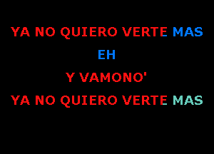 YA N0 QUIERO VERTE MAS
EH

Y VAMONO'
YA N0 QUIERO VERTE MAS