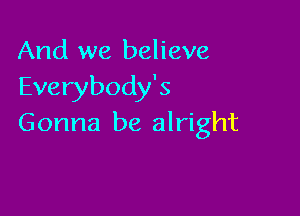 And we believe
Everybody's

Gonna be alright