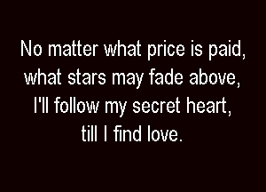No matter what price is paid,
what stars may fade above,

I'll follow my secret heart,
till I fund love.