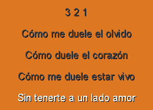 3 2 1
Cdmo me duele el olvido
Cdmo duele el corazdn
Cdmo me duele estar vivo

Sin tenerte 21 LJIJ Jaclo armor