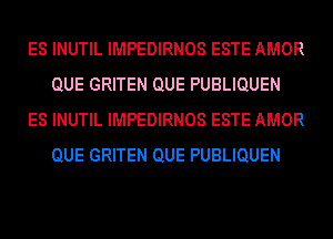 ES INUTIL IMPEDIRNOS ESTE AMOR
QUE GRITEN QUE PUBLIQUEN
ES INUTIL IMPEDIRNOS ESTE AMOR
QUE GRITEN QUE PUBLIQUEN