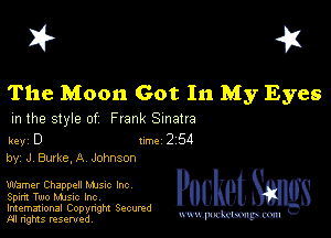 I? 451

The Moon Got In My Eyes

m the style of Frank Sinatra

key D II'M 2 54
by, JV Burke.A JohnSOn

warner Chappell Mme Inc
Spirit Two Mme Inc

Imemational Copynght Secumd
M rights resentedv