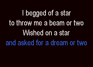 I begged of a star
to throw me a beam or two
Wished on a star
