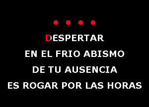 o o o o
DESPERTAR
EN EL FRIO ABISMO
DE TU AUSENCIA
ES ROGAR POR LAS HORAS