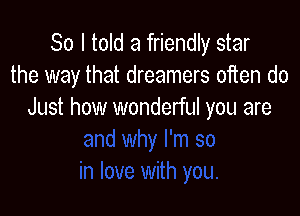 So I told a friendly star
the way that dreamers often do

Just how wonderful you are