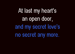 At last my heart's
an open door,
