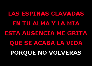 LAS ESPINAS CLAVADAS
EN TU ALMA Y LA MIA
ESTA AUSENCIA ME GRITA
QUE SE ACABA LA VIDA
PORQUE N0 VOLVERAS