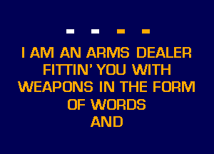 I AM AN ARMS DEALER
FI'ITIN' YOU WITH
WEAPONS IN THE FORM
OF WORDS
AND