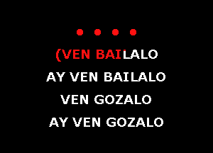 OOOO

(VEN BAILALO

AY VEN BAILALO
VEN GOZALO
AY VEN GOZALO