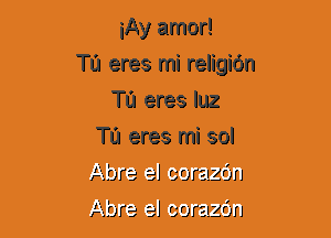 iAy amor!
Ta eres mi religiOn
Ta eres qu
Ta eres mi sol
A'zfore al corazdn

. I - '
Agra el corazon