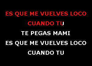 ES QUE ME VUELVES LOCO
CUANDO TU
TE PEGAS MAMI
ES QUE ME VUELVES LOCO
CUANDO TU