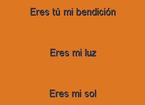 Eres ta mi bendicidn

Eres mi luz

Eres mi sol