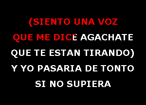 (SIENTO UNA VOZ
QUE ME DICE AGACHATE
QUE TE ESTAN TIRANDO)
Y Y0 PASARIA DE TONTO

SI N0 SUPIERA