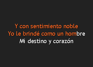 Y con sentimiento noble

Yo le brinw como un hombre
Mi destino y corazo'n