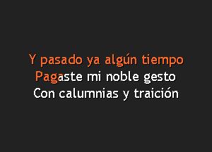 Y pasado ya algtin tiempo

Pagaste mi noble gesto
Con calumnias y traici6n