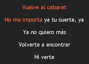 Vuelve al cabaret

No me importa ya tu suerte, ya

Ya no quiero mas
Volverte a encontrar

Ni verte