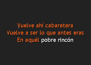 Vuelve ahf cabaretera

Vuelve a ser lo que antes eras
En aqua pobre rincdn