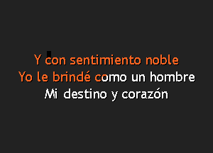 Y con sentimiento noble

Yo le brinw como un hombre
Mi destino y corazo'n