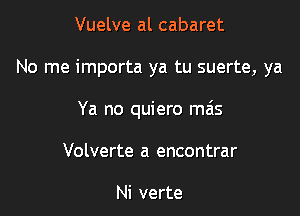 Vuelve al cabaret

No me importa ya tu suerte, ya

Ya no quiero mas

Volverte a encontrar

Ni verte