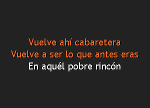 Vuelve ahf cabaretera

Vuelve a ser lo que antes eras
En aqua pobre rincdn