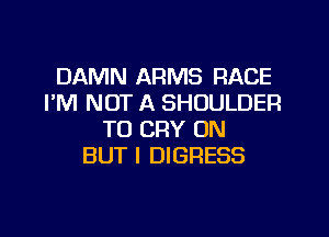 DAMN ARMS RACE
I'M NOT A SHOULDER
TO CRY ON
BUT I DIGFIESS