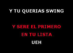 Y TU QUERIAS SWING

Y SERE EL PRIMERO
EN TU LISTA
UEH