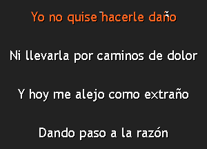 Yo no quise hacerle dafio
Ni llevarla por caminos de dolor
Y hoy me alejo como extrafio

Dando paso a la razdn