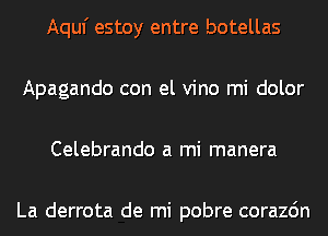 Aquf estoy entre botellas
Apagando con el vino mi dolor
Celebrando a mi manera

La derrota de mi pobre corazdn