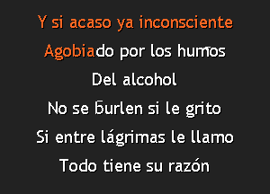 Y si acaso ya inconsciente
Agobiado por los humos
Del alcohol
No se Burlen si le grito
Si entre laign'rnas le llamo

Todo tiene su razdn