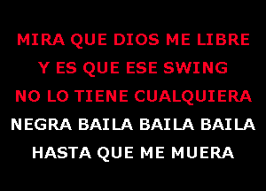 MIRA QUE DIOS ME LIBRE
Y ES QUE ESE SWING
N0 L0 TIENE CUALQUIERA
NEGRA BAILA BAILA BAILA
HASTA QUE ME MUERA