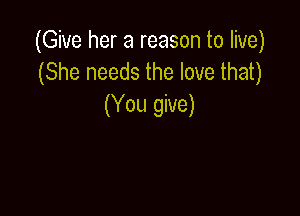 (Give her a reason to live)
(She needs the love that)
(You give)