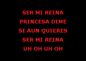 SER MI REINA
PRINCESA DIME

SI AUN QUIERES
SER MI REINA
UH 0H UH 0H