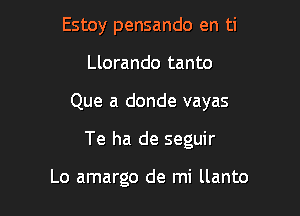 Estoy pensando en ti
Llorando tanto

Que a donde vayas

Te ha de seguir

Lo amargo de mi llanto