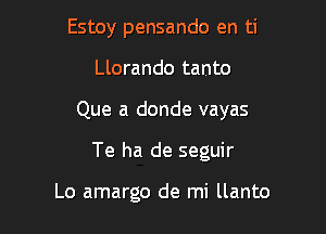 Estoy pensando en ti
Llorando tanto

Que a donde vayas

Te ha de seguir

Lo amargo de mi llanto