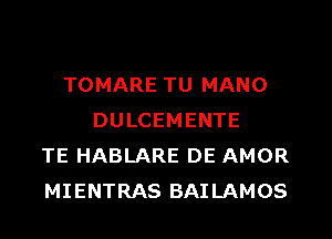 TOMARE TU MANO
DULCEMENTE
TE HABLARE DE AMOR
MIENTRAS BAILAMOS