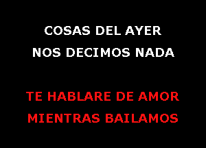 COSAS DEL AYER
NOS DECIMOS NADA

TE HABLARE DE AMOR
MIENTRAS BAILAMOS