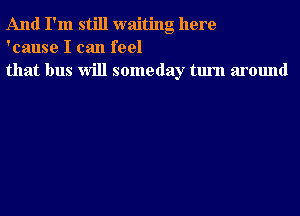 And I'm still waiting here
'cause I can feel
that bus Will someday turn around