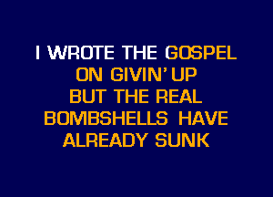l WROTE THE GOSPEL
0N GIVIN' UP
BUT THE REAL
BOMBSHELLS HAVE
ALREADY SUNK

g