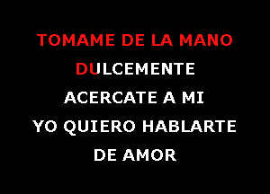 TOMAME DE LA MANO
DULCEMENTE

ACERCATE A MI
Y0 QUIERO HABLARTE
DE AMOR